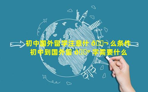 初中国外留学注意什 🐬 么条件 初中到国外留 🌺 学需要什么条件
